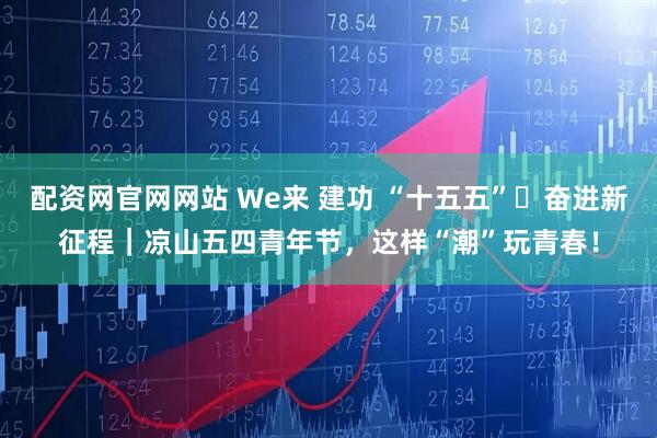 配资网官网网站 We来 建功 “十五五”・奋进新征程｜凉山五四青年节，这样“潮”玩青春！