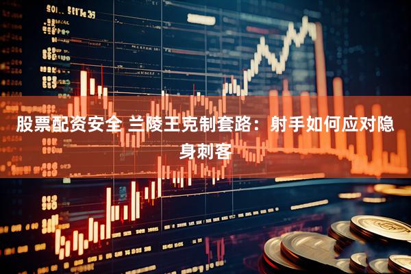 股票配资安全 兰陵王克制套路：射手如何应对隐身刺客