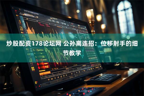 炒股配资178论坛网 公孙离连招：位移射手的细节教学