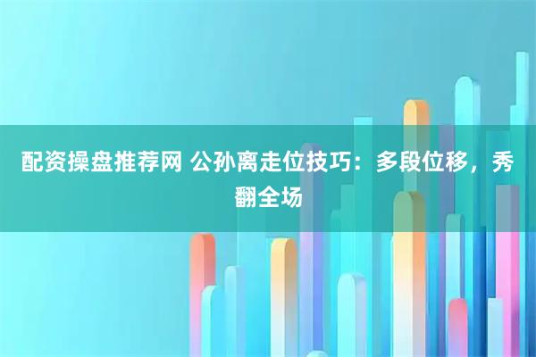 配资操盘推荐网 公孙离走位技巧：多段位移，秀翻全场