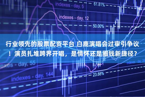 行业领先的股票配资平台 白鹿演唱会过审引争议！演员扎堆跨界开唱，是情怀还是圈钱新捷径？
