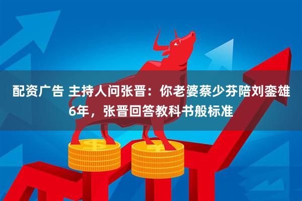 配资广告 主持人问张晋：你老婆蔡少芬陪刘銮雄6年，张晋回答教科书般标准