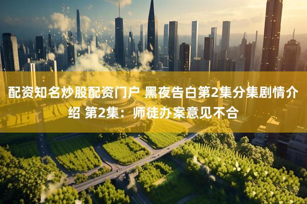 配资知名炒股配资门户 黑夜告白第2集分集剧情介绍 第2集：师徒办案意见不合