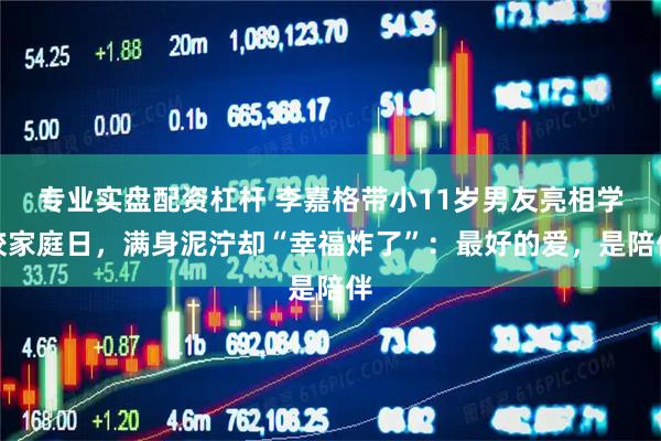 专业实盘配资杠杆 李嘉格带小11岁男友亮相学校家庭日，满身泥泞却“幸福炸了”：最好的爱，是陪伴