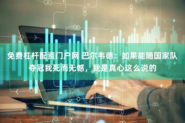 免费杠杆配资门户网 巴尔韦德：如果能随国家队夺冠我死而无憾，我是真心这么说的