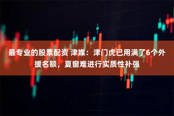 最专业的股票配资 津媒：津门虎已用满了6个外援名额，夏窗难进行实质性补强