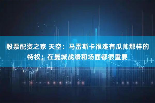 股票配资之家 天空：马雷斯卡很难有瓜帅那样的特权；在曼城战绩和场面都很重要