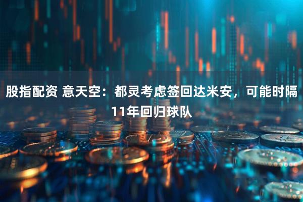 股指配资 意天空：都灵考虑签回达米安，可能时隔11年回归球队