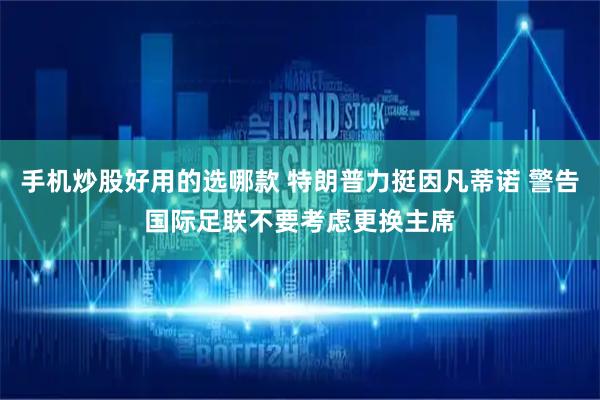 手机炒股好用的选哪款 特朗普力挺因凡蒂诺 警告国际足联不要考虑更换主席