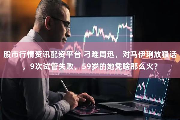 股市行情资讯配资平台 刁难周迅，对马伊琍放狠话，9次试管失败，59岁的她凭啥那么火？