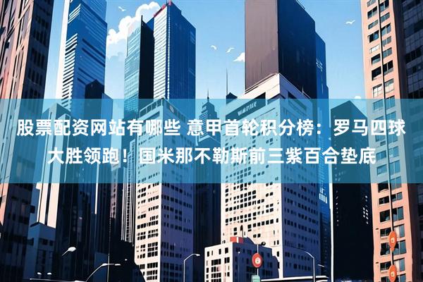 股票配资网站有哪些 意甲首轮积分榜：罗马四球大胜领跑！国米那不勒斯前三紫百合垫底