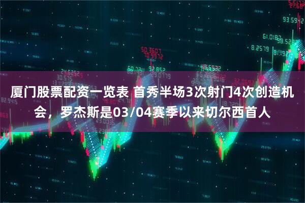 厦门股票配资一览表 首秀半场3次射门4次创造机会，罗杰斯是03/04赛季以来切尔西首人
